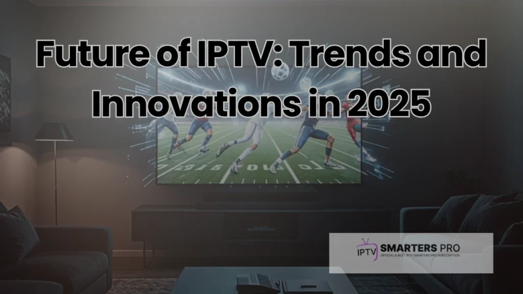 Future of IPTV: Trends and Innovations in 2025